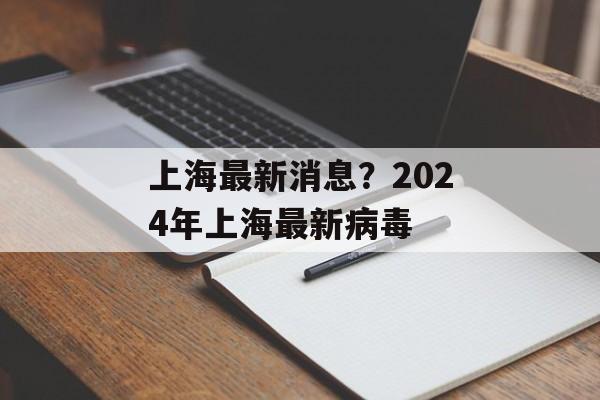 上海最新消息？2024年上海最新病毒-第1张图片-