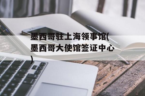 墨西哥驻上海领事馆(墨西哥大使馆签证中心)-第1张图片-