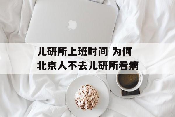 儿研所上班时间 为何北京人不去儿研所看病-第1张图片-