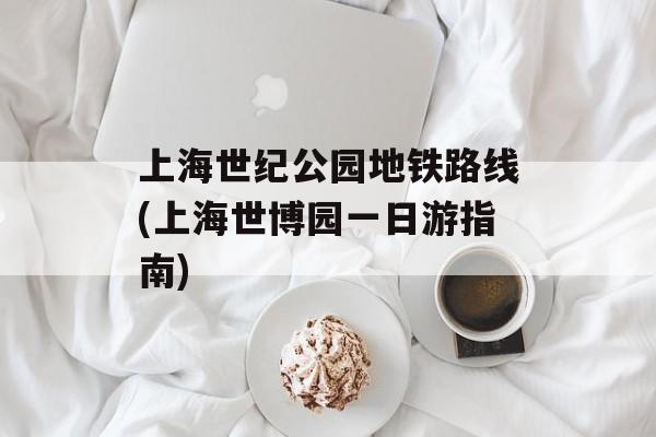 上海世纪公园地铁路线(上海世博园一日游指南)-第1张图片-