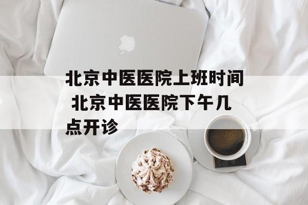 北京中医医院上班时间 北京中医医院下午几点开诊-第1张图片-