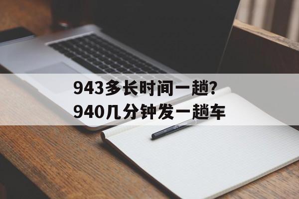 943多长时间一趟？940几分钟发一趟车-第1张图片-