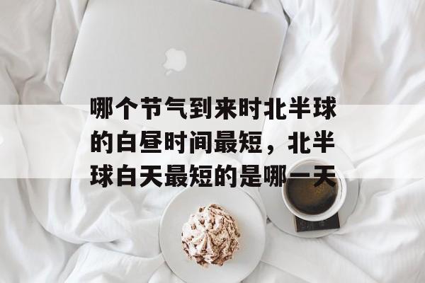 哪个节气到来时北半球的白昼时间最短，北半球白天最短的是哪一天-第1张图片-