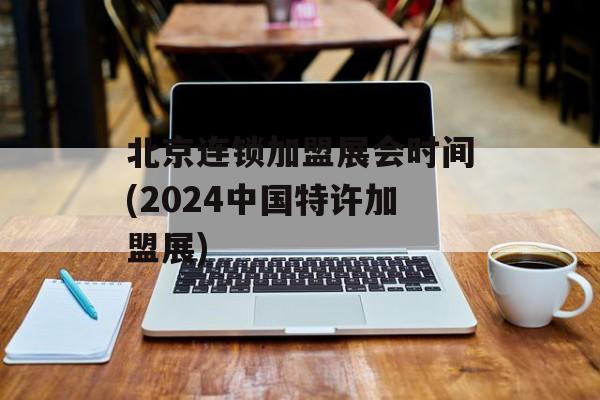 北京连锁加盟展会时间(2024中国特许加盟展)-第1张图片-
