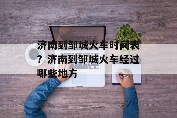 济南到邹城火车时间表？济南到邹城火车经过哪些地方-第1张图片-