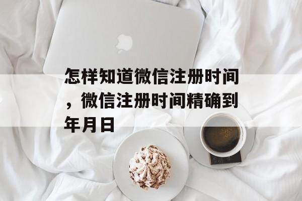 怎样知道微信注册时间，微信注册时间精确到年月日-第1张图片-