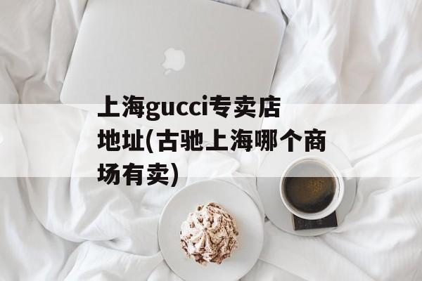 上海gucci专卖店地址(古驰上海哪个商场有卖)-第1张图片-