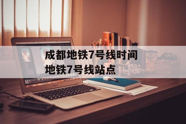 成都地铁7号线时间 地铁7号线站点-第1张图片-