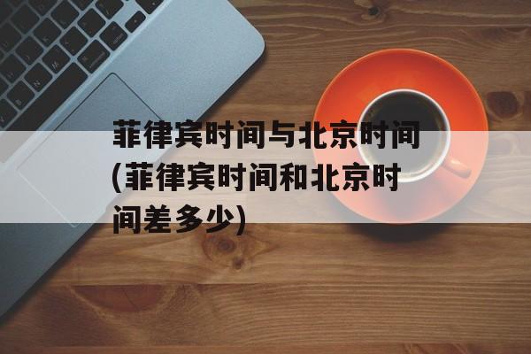 菲律宾时间与北京时间(菲律宾时间和北京时间差多少)-第1张图片-