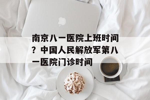 南京八一医院上班时间？中国人民解放军第八一医院门诊时间-第1张图片-