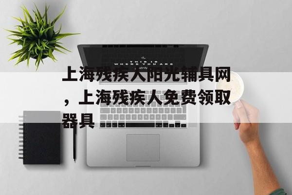 上海残疾人阳光辅具网，上海残疾人免费领取器具-第1张图片-