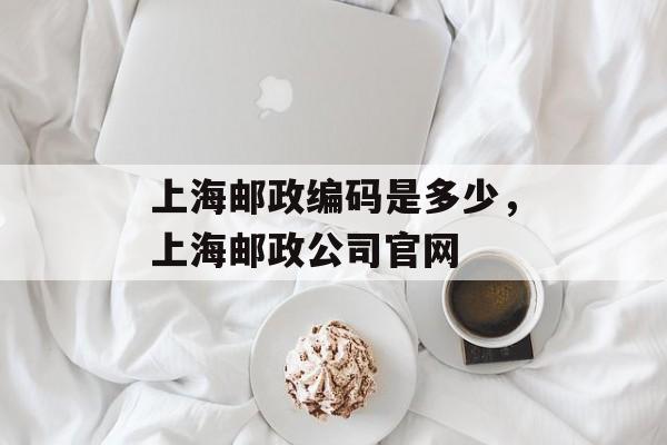 上海邮政编码是多少，上海邮政公司官网-第1张图片-