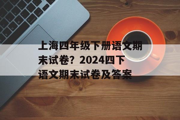 上海四年级下册语文期末试卷？2024四下语文期末试卷及答案-第1张图片-
