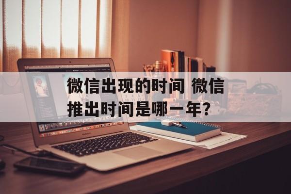 微信出现的时间 微信推出时间是哪一年？-第1张图片-
