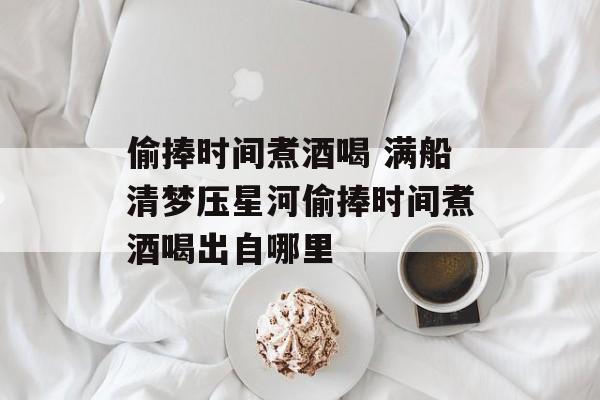 偷捧时间煮酒喝 满船清梦压星河偷捧时间煮酒喝出自哪里-第1张图片-