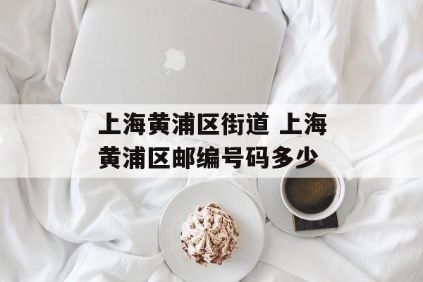 上海黄浦区街道 上海黄浦区邮编号码多少-第1张图片-