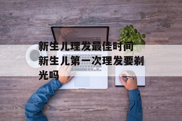新生儿理发最佳时间 新生儿第一次理发要剃光吗-第1张图片-