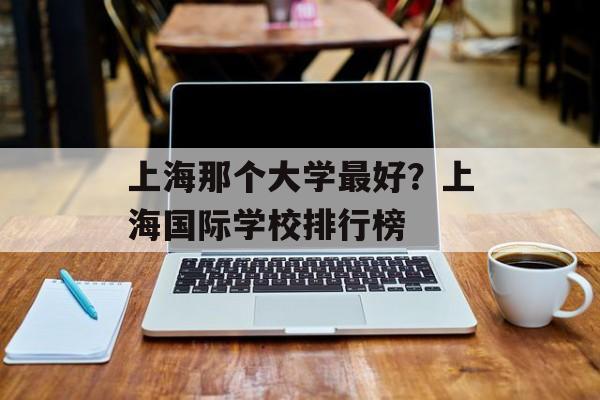 上海那个大学最好？上海国际学校排行榜-第1张图片-