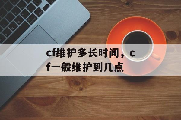 cf维护多长时间，cf一般维护到几点-第1张图片-