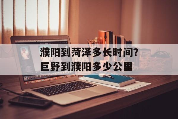 濮阳到菏泽多长时间？巨野到濮阳多少公里-第1张图片-