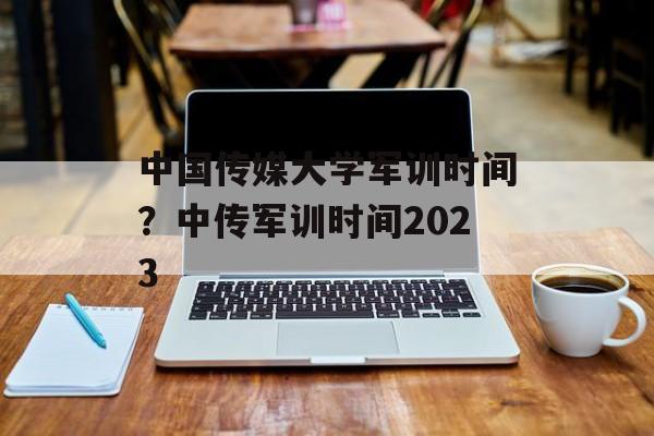 中国传媒大学军训时间？中传军训时间2023-第1张图片-