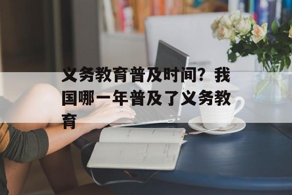 义务教育普及时间？我国哪一年普及了义务教育-第1张图片-