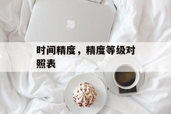 时间精度，精度等级对照表-第1张图片-