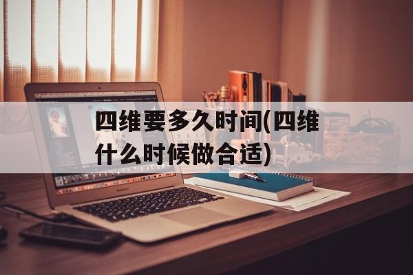 四维要多久时间(四维什么时候做合适)-第1张图片-