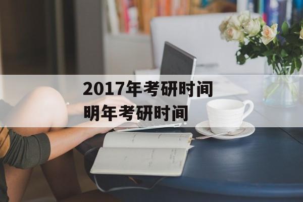 2017年考研时间 明年考研时间-第1张图片-