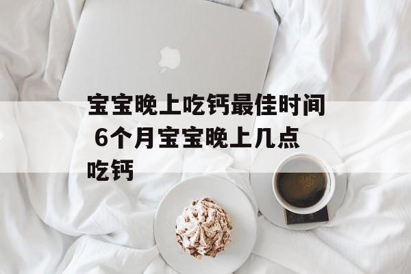 宝宝晚上吃钙最佳时间 6个月宝宝晚上几点吃钙-第1张图片-