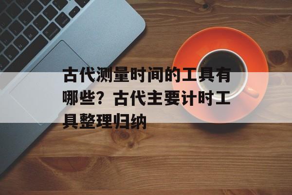 古代测量时间的工具有哪些？古代主要计时工具整理归纳-第1张图片-