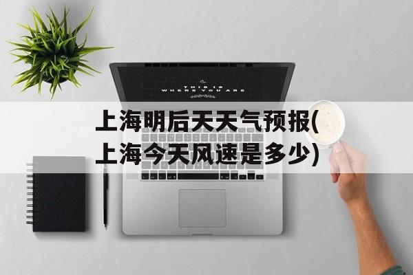 上海明后天天气预报(上海今天风速是多少)-第1张图片-