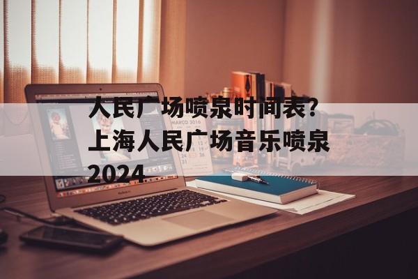 人民广场喷泉时间表？上海人民广场音乐喷泉2024-第1张图片-