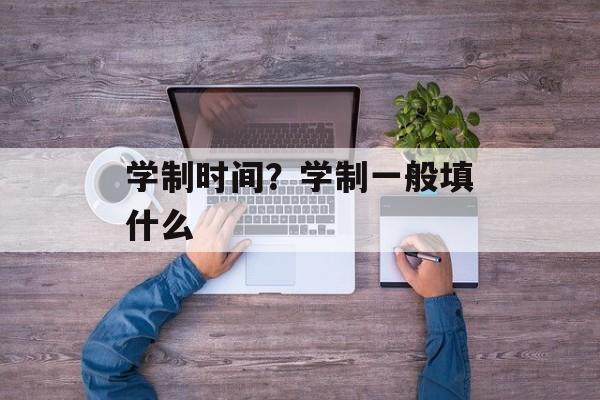 学制时间？学制一般填什么-第1张图片-