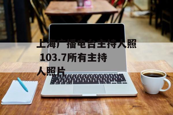上海广播电台主持人照 103.7所有主持人照片-第1张图片-