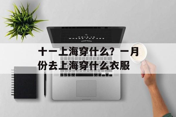 十一上海穿什么？一月份去上海穿什么衣服-第1张图片-