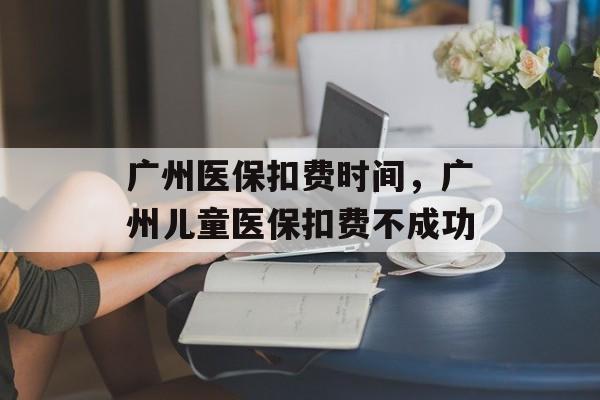 广州医保扣费时间，广州儿童医保扣费不成功-第1张图片-