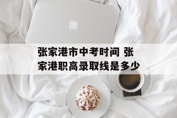 张家港市中考时间 张家港职高录取线是多少-第1张图片-