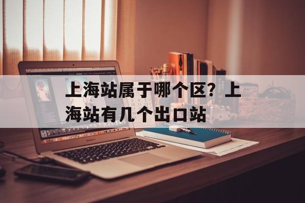 上海站属于哪个区？上海站有几个出口站-第1张图片-
