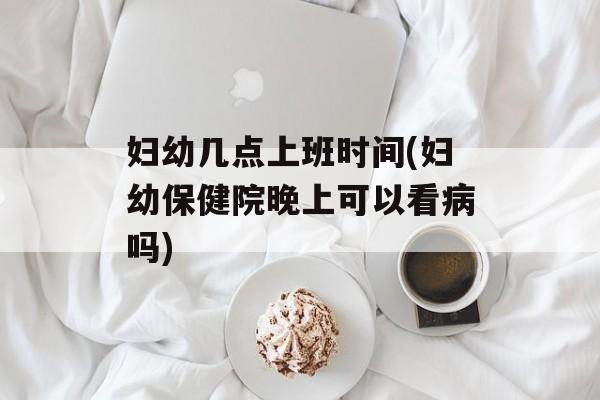 妇幼几点上班时间(妇幼保健院晚上可以看病吗)-第1张图片-