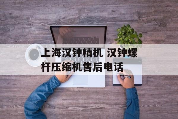 上海汉钟精机 汉钟螺杆压缩机售后电话-第1张图片-
