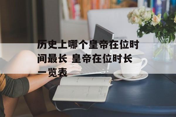 历史上哪个皇帝在位时间最长 皇帝在位时长一览表-第1张图片-