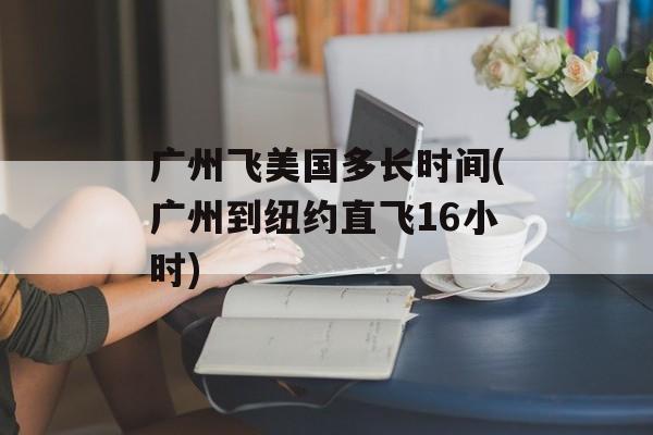 广州飞美国多长时间(广州到纽约直飞16小时)-第1张图片-