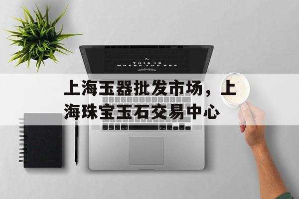 上海玉器批发市场，上海珠宝玉石交易中心-第1张图片-