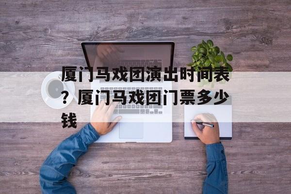 厦门马戏团演出时间表？厦门马戏团门票多少钱-第1张图片-