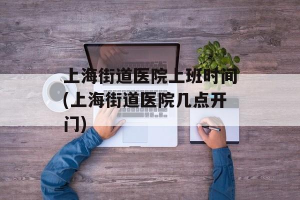上海街道医院上班时间(上海街道医院几点开门)-第1张图片-