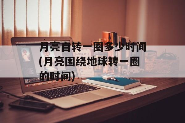 月亮自转一圈多少时间(月亮围绕地球转一圈的时间)-第1张图片-