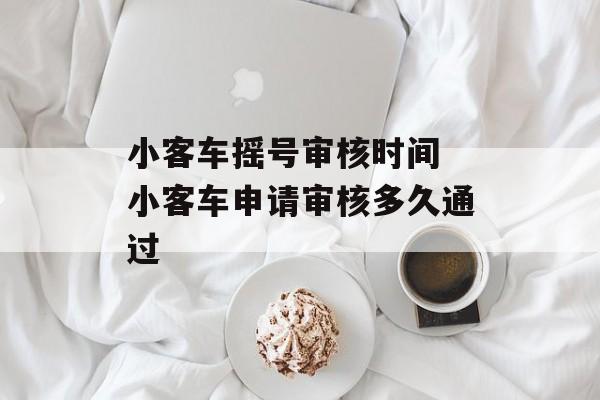 小客车摇号审核时间 小客车申请审核多久通过-第1张图片-
