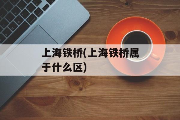 上海铁桥(上海铁桥属于什么区)-第1张图片-