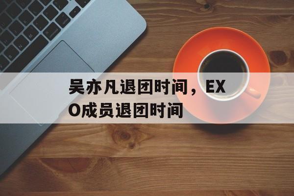 吴亦凡退团时间，EXO成员退团时间-第1张图片-